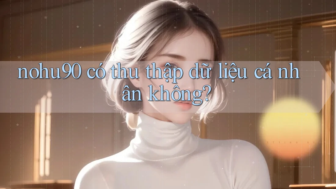 nohu90 có thu thập dữ liệu cá nhân không? nohu90 có thu thập dữ liệu cá nhân không?
