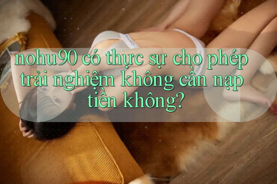 nohu90 có thực sự cho phép trải nghiệm không cần nạp tiền không? nohu90 có thực sự cho phép trải nghiệm không cần nạp tiền không?
