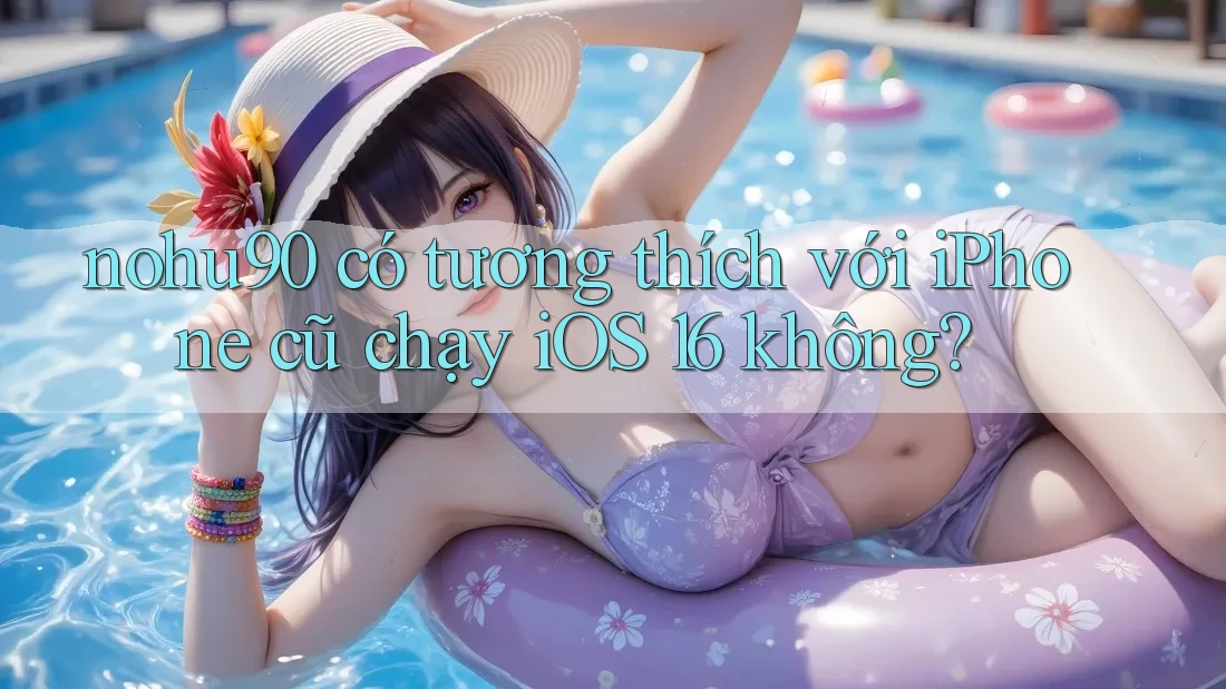 nohu90 có tương thích với iPhone cũ chạy iOS 16 không? nohu90 có tương thích với iPhone cũ chạy iOS 16 không?