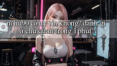 nohu90 có uy tín không đánh giá chủ quan trong 1 phút
