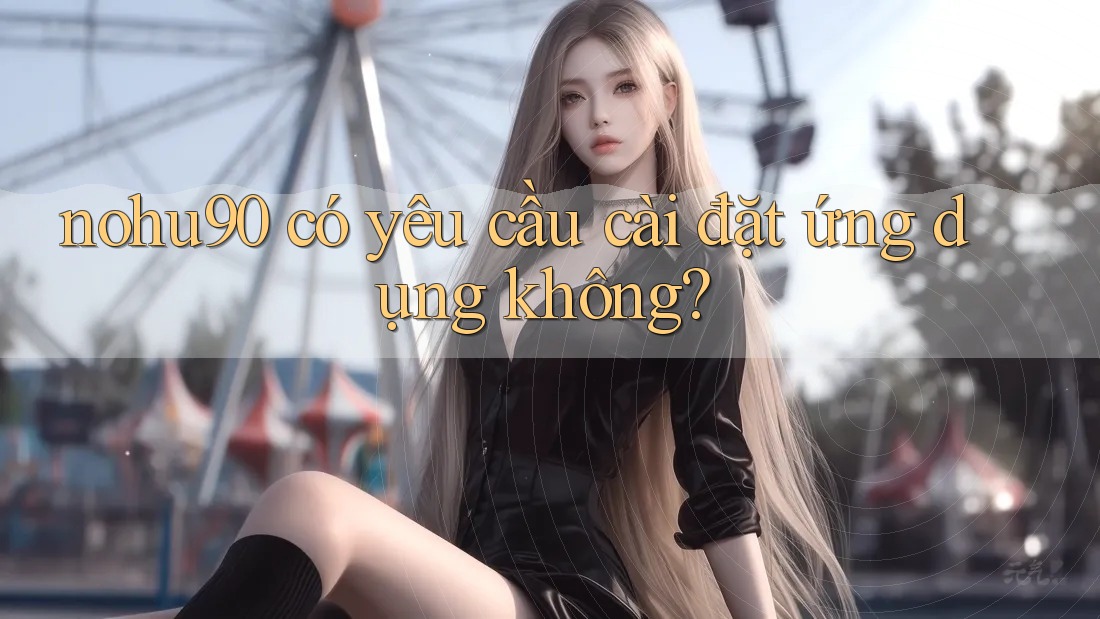 nohu90 có yêu cầu cài đặt ứng dụng không? nohu90 có yêu cầu cài đặt ứng dụng không?