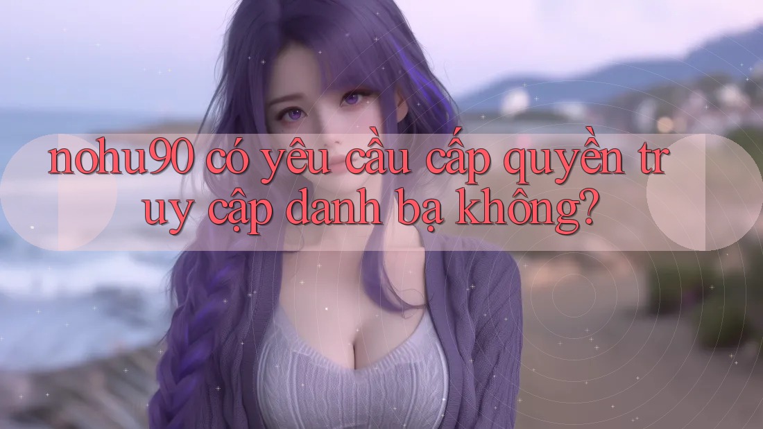 nohu90 có yêu cầu cấp quyền truy cập danh bạ không? nohu90 có yêu cầu cấp quyền truy cập danh bạ không?