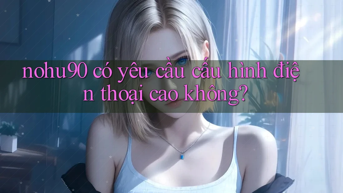 nohu90 có yêu cầu cấu hình điện thoại cao không? nohu90 có yêu cầu cấu hình điện thoại cao không?