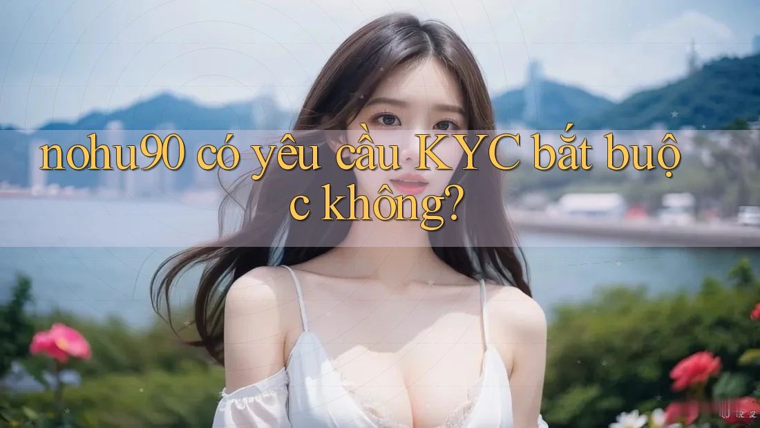 nohu90 có yêu cầu KYC bắt buộc không?