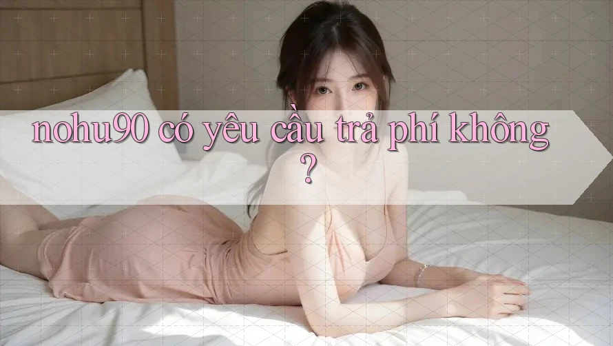 nohu90 có yêu cầu trả phí không? nohu90 có yêu cầu trả phí không?