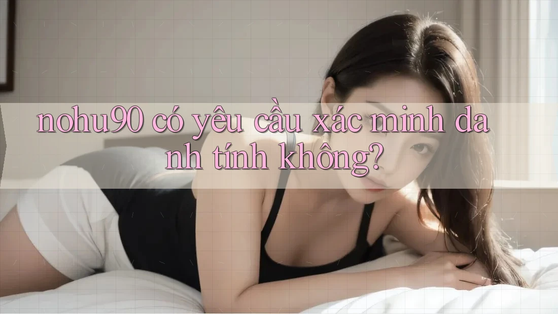 Nohu90 có yêu cầu xác minh danh tính không? Nohu90 có yêu cầu xác minh danh tính không?