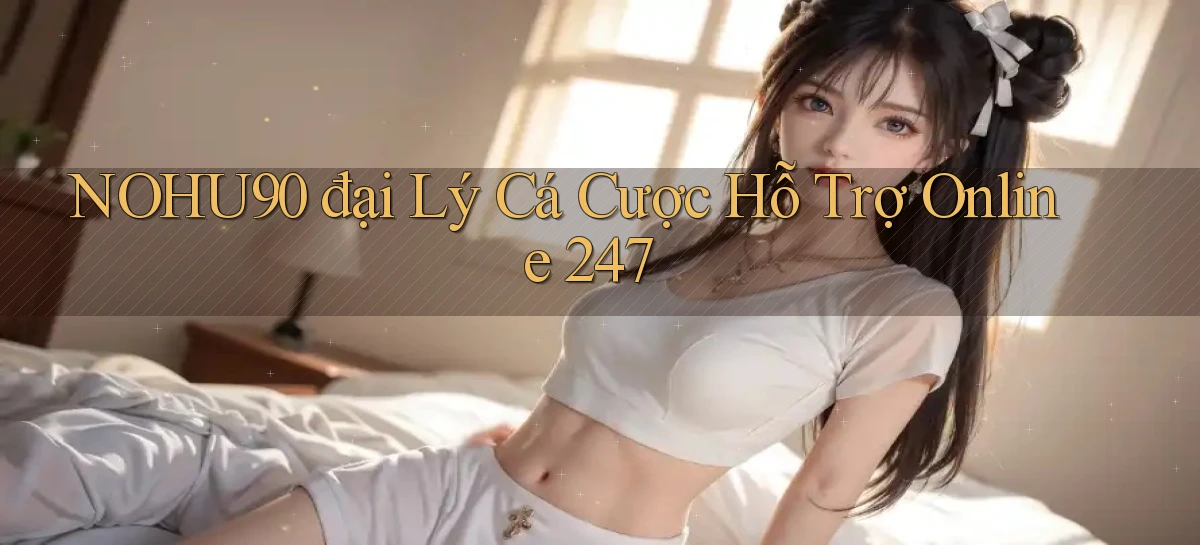 nohu90  đại lý cá cược hỗ trợ online 24／7
