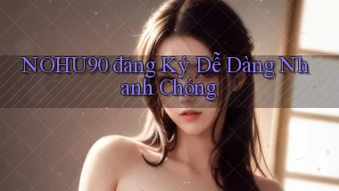 nohu90  đăng ký dễ dàng nhanh chóng