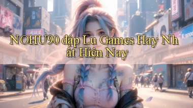 nohu90  đập lu games hay nhất hiện nay