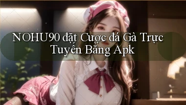 nohu90  đặt cược đá gà trực tuyến bằng apk