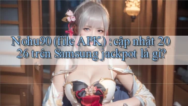 Nohu90 (file APK) cập nhật 2026 trên Samsung jackpot là gì