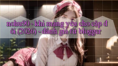 nohu90   khi mạng yếu cho cặp đôi (2026)   đánh giá từ blogger