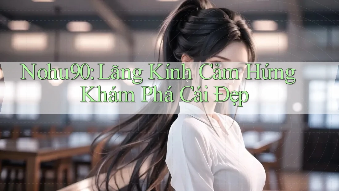 Nohu90: Lăng Kính Cảm Hứng Khám Phá Cái Đẹp Nohu90: Lăng Kính Cảm Hứng Khám Phá Cái Đẹp