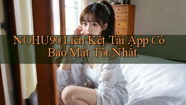 nohu90  liên kết tải app có bảo mật tốt nhất