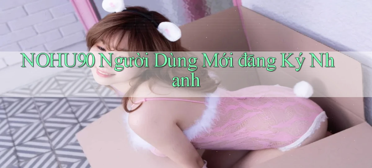 nohu90  người dùng mới đăng ký nhanh