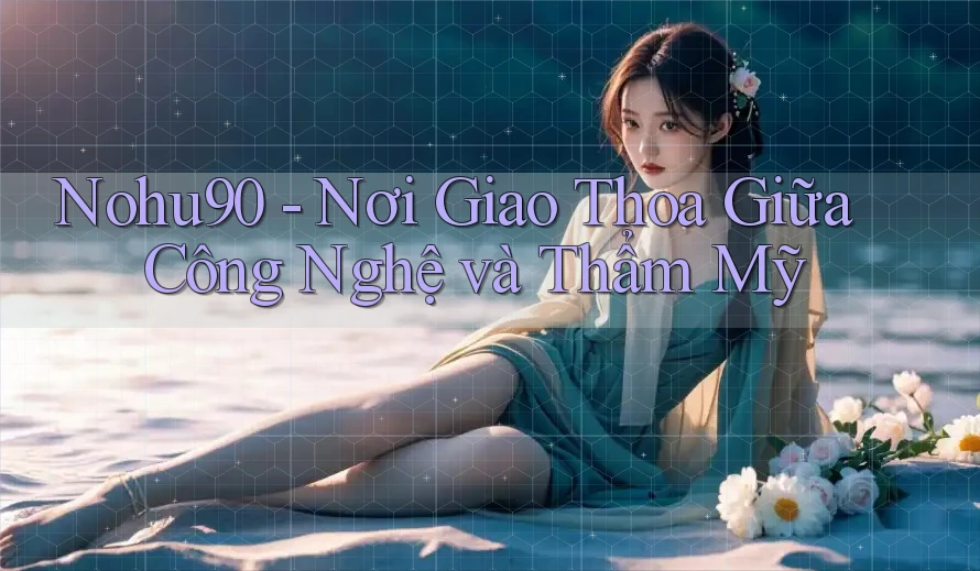 Nohu90 - Nơi Giao Thoa Giữa Công Nghệ và Thẩm Mỹ Nohu90 - Nơi Giao Thoa Giữa Công Nghệ và Thẩm Mỹ