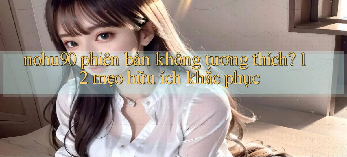 nohu90 phiên bản không tương thích 12 mẹo hữu ích khắc phục