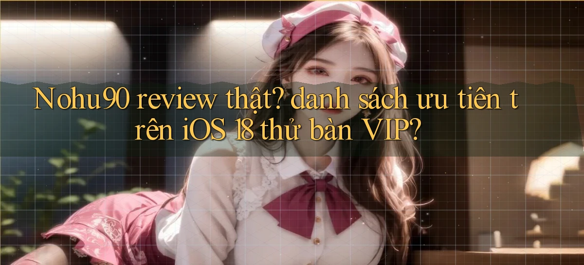 Nohu90 review thật danh sách ưu tiên trên iOS 18 thử bàn VIP