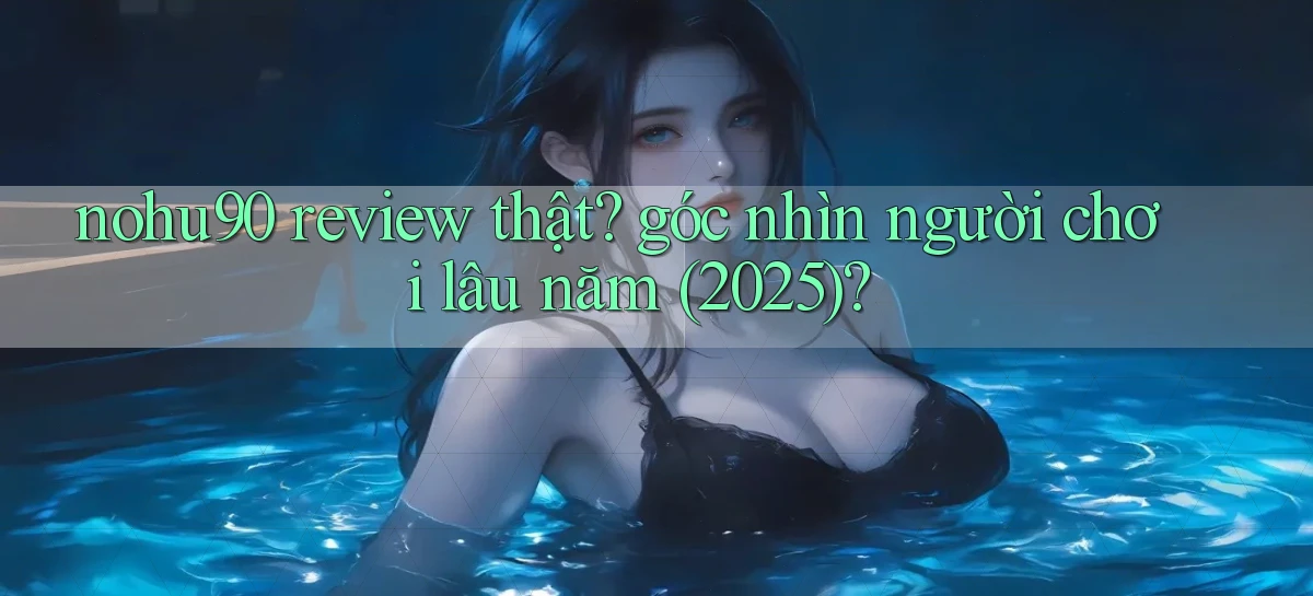 nohu90 review thật góc nhìn người chơi lâu năm (2025)