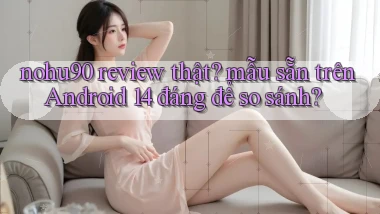 nohu90 review thật mẫu sẵn trên Android 14 đáng để so sánh