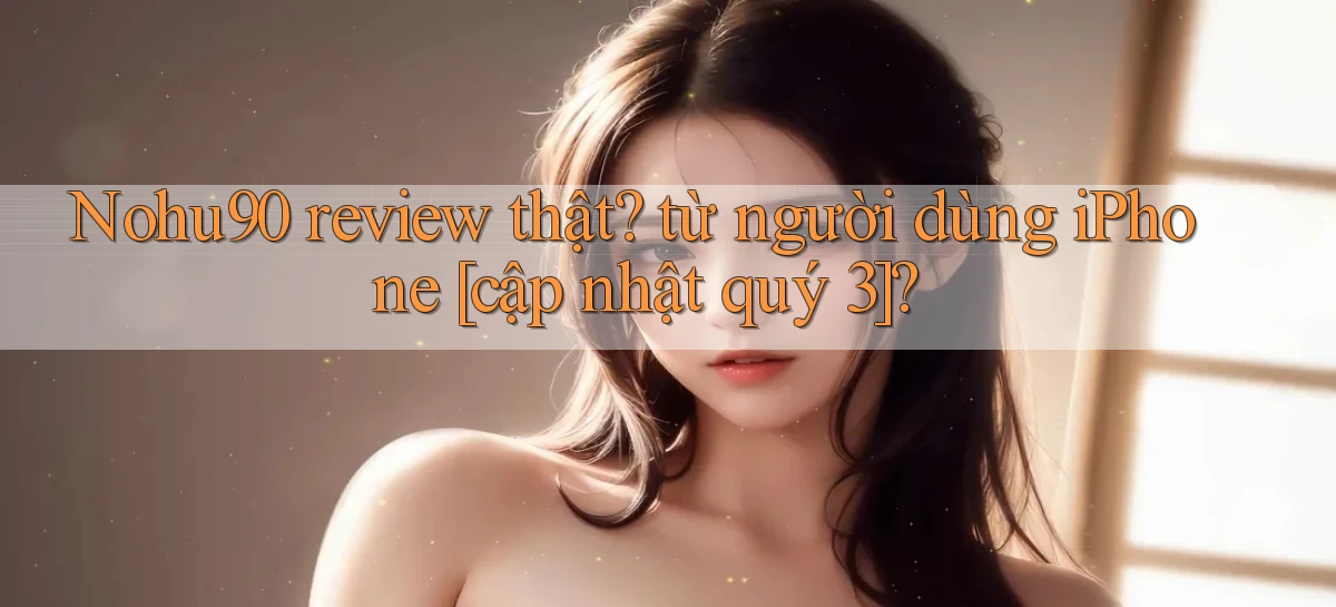 Nohu90 review thật từ người dùng iPhone [cập nhật quý 3]