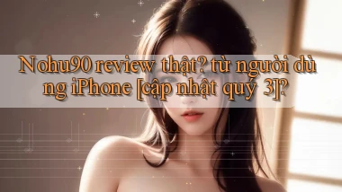 Nohu90 review thật từ người dùng iPhone [cập nhật quý 3]
