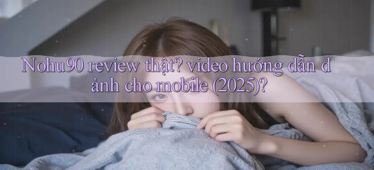 Nohu90 review thật video hướng dẫn dành cho mobile (2025)