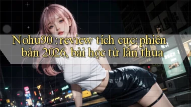 Nohu90 review tích cực phiên bản 2026, bài học từ lần thua