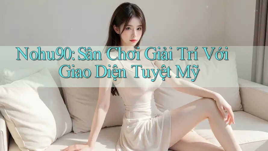 Nohu90: Sân Chơi Giải Trí Với Giao Diện Tuyệt Mỹ Nohu90: Sân Chơi Giải Trí Với Giao Diện Tuyệt Mỹ