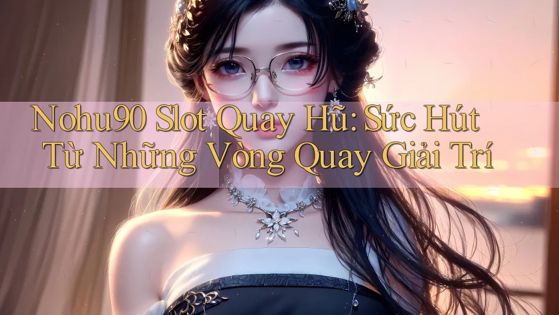 Nohu90 Slot Quay Hũ: Sức Hút Từ Những Vòng Quay Giải Trí