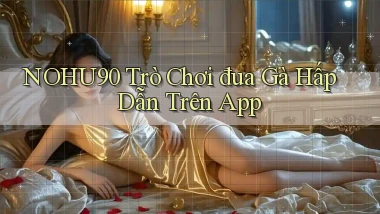 nohu90  Trò chơi đua gà hấp dẫn trên app