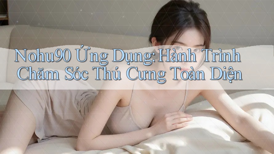 Nohu90 Ứng Dụng: Hành Trình Chăm Sóc Thú Cưng Toàn Diện Nohu90 Ứng Dụng: Hành Trình Chăm Sóc Thú Cưng Toàn Diện