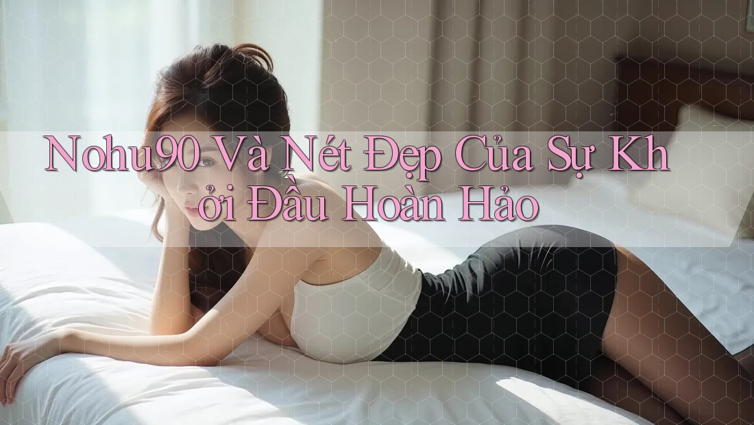 Nohu90 Và Nét Đẹp Của Sự Khởi Đầu Hoàn Hảo Nohu90 Và Nét Đẹp Của Sự Khởi Đầu Hoàn Hảo