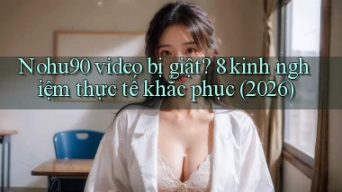 Nohu90 video bị giật 8 kinh nghiệm thực tế khắc phục (2026)