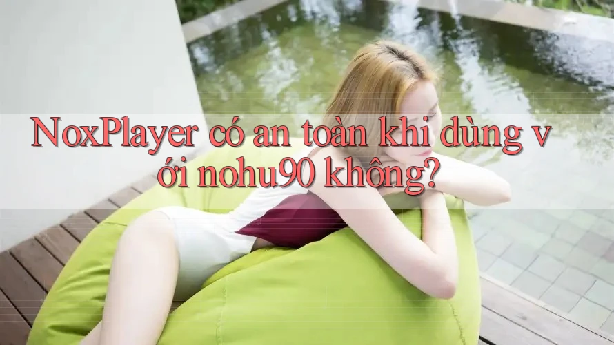 NoxPlayer có an toàn khi dùng với nohu90 không? NoxPlayer có an toàn khi dùng với nohu90 không?