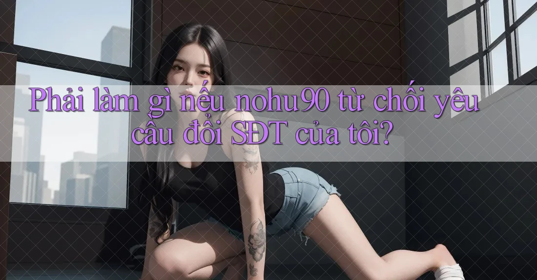 Phải làm gì nếu nohu90 từ chối yêu cầu đổi SĐT của tôi? Phải làm gì nếu nohu90 từ chối yêu cầu đổi SĐT của tôi?