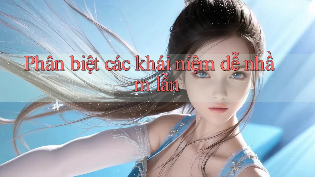 Phân biệt các khái niệm dễ nhầm lẫn