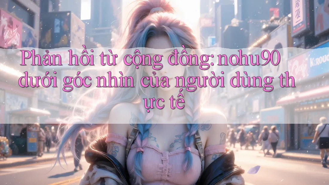 Phản hồi từ cộng đồng: nohu90 dưới góc nhìn của người dùng thực tế Phản hồi từ cộng đồng: nohu90 dưới góc nhìn của người dùng thực tế