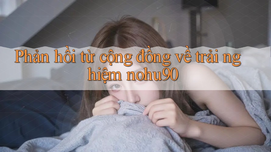 Phản hồi từ cộng đồng về trải nghiệm nohu90 Phản hồi từ cộng đồng về trải nghiệm nohu90