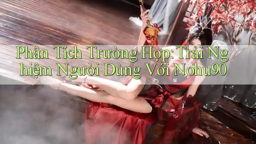 Phân Tích Trường Hợp: Trải Nghiệm Người Dùng Với Nohu90 Phân Tích Trường Hợp: Trải Nghiệm Người Dùng Với Nohu90
