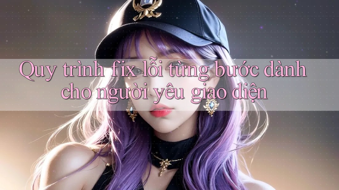 Quy trình fix lỗi từng bước dành cho người yêu giao diện Quy trình fix lỗi từng bước dành cho người yêu giao diện