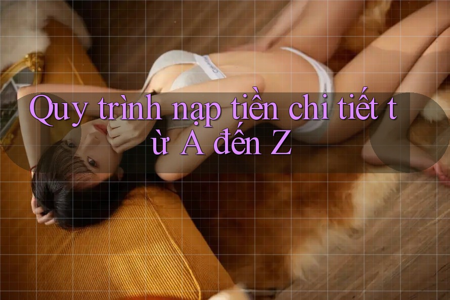 Quy Trình Nạp Tiền Chi Tiết Từ A Đến Z