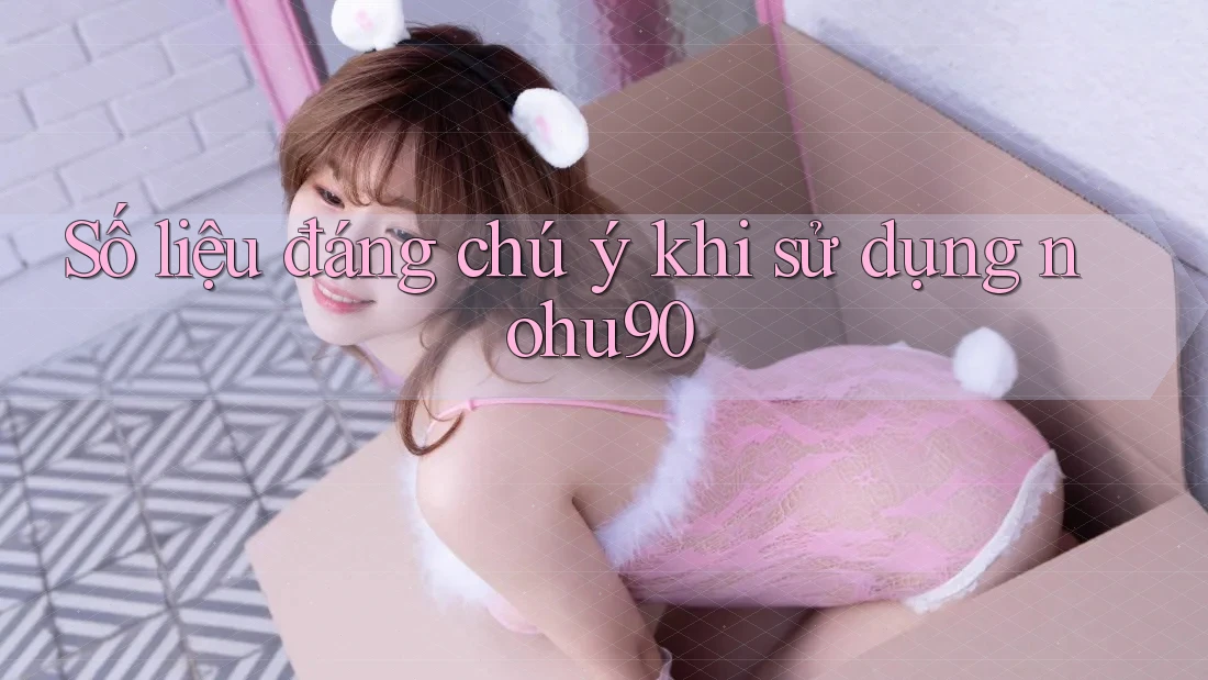 Số liệu đáng chú ý khi sử dụng nohu90 Số liệu đáng chú ý khi sử dụng nohu90