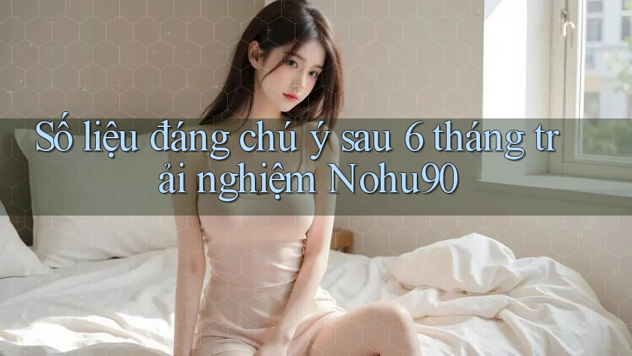 Số liệu đáng chú ý sau 6 tháng trải nghiệm Nohu90 Số liệu đáng chú ý sau 6 tháng trải nghiệm Nohu90