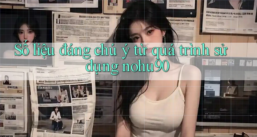 Số liệu đáng chú ý từ quá trình sử dụng nohu90 Số liệu đáng chú ý từ quá trình sử dụng nohu90