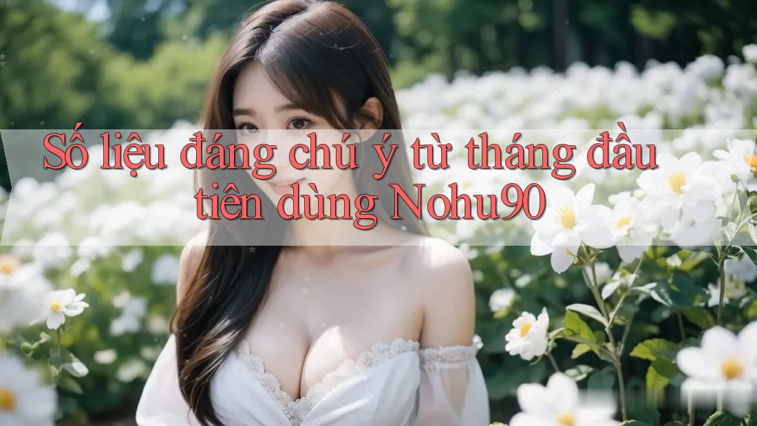 Số liệu đáng chú ý từ tháng đầu tiên dùng Nohu90