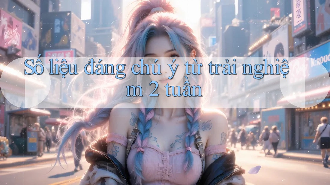 Số liệu đáng chú ý từ trải nghiệm 2 tuần Số liệu đáng chú ý từ trải nghiệm 2 tuần
