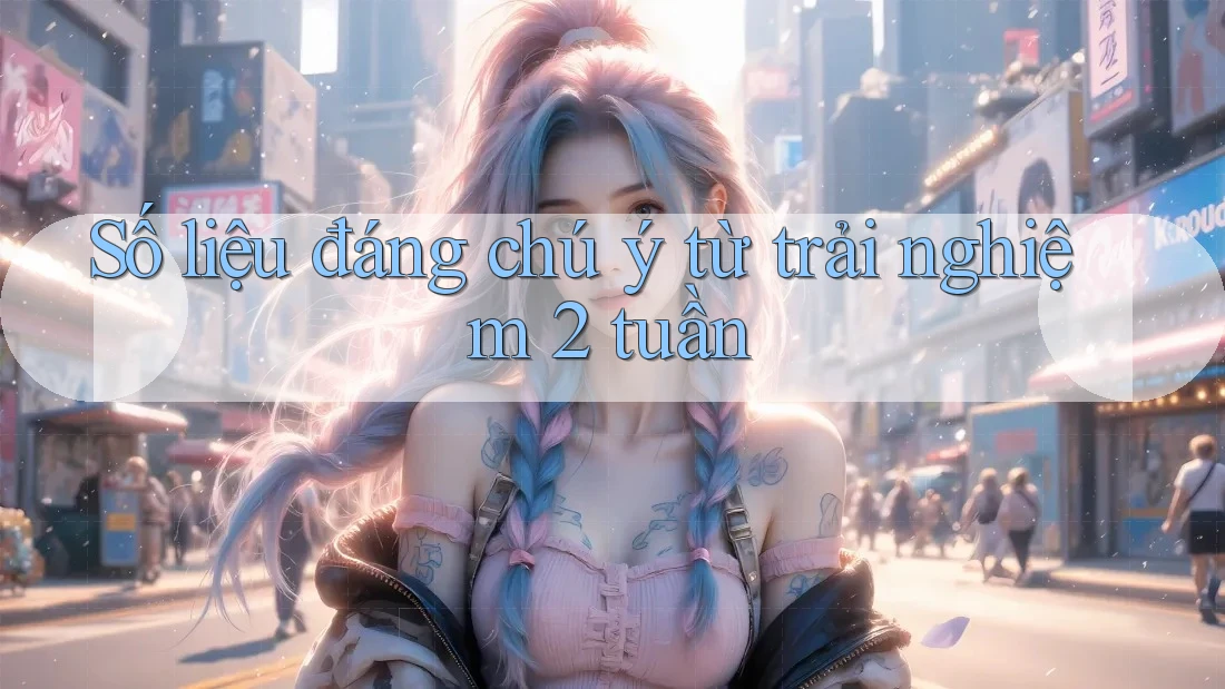 Số liệu đáng chú ý từ trải nghiệm 2 tuần Số liệu đáng chú ý từ trải nghiệm 2 tuần