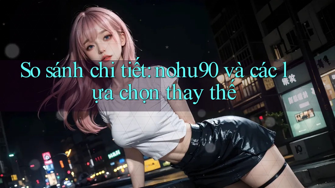So sánh chi tiết: nohu90 và các lựa chọn thay thế So sánh chi tiết: nohu90 và các lựa chọn thay thế