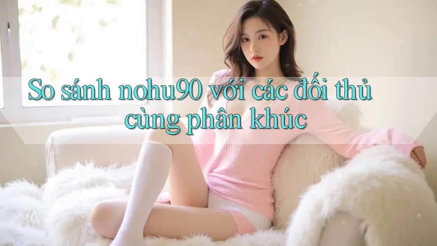 So sánh nohu90 với các đối thủ cùng phân khúc So sánh nohu90 với các đối thủ cùng phân khúc